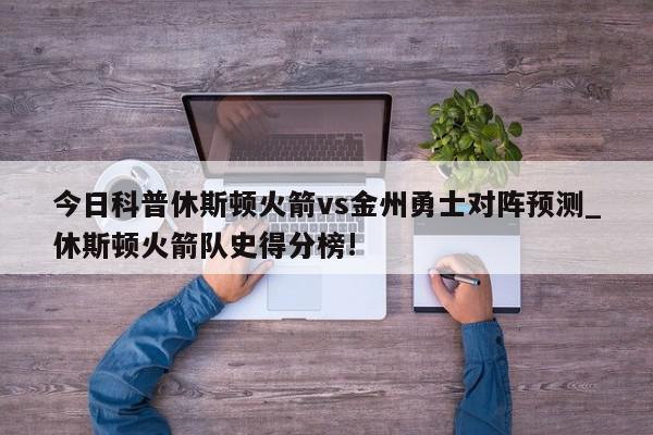 今日科普休斯顿火箭vs金州勇士对阵预测_休斯顿火箭队史得分榜!