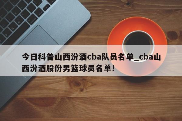 今日科普山西汾酒cba队员名单_cba山西汾酒股份男篮球员名单!