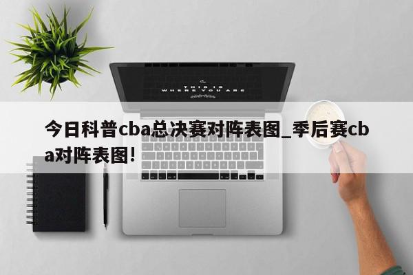 今日科普cba总决赛对阵表图_季后赛cba对阵表图!