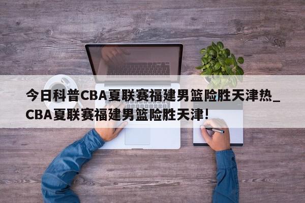 今日科普CBA夏联赛福建男篮险胜天津热_CBA夏联赛福建男篮险胜天津!