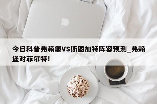 今日科普弗赖堡VS斯图加特阵容预测_弗赖堡对菲尔特!