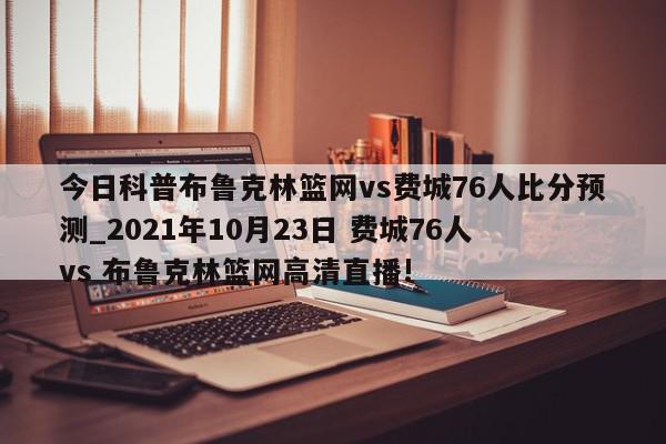 今日科普布鲁克林篮网vs费城76人比分预测_2021年10月23日 费城76人 vs 布鲁克林篮网高清直播!