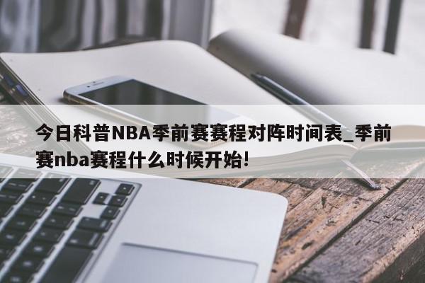 今日科普NBA季前赛赛程对阵时间表_季前赛nba赛程什么时候开始!