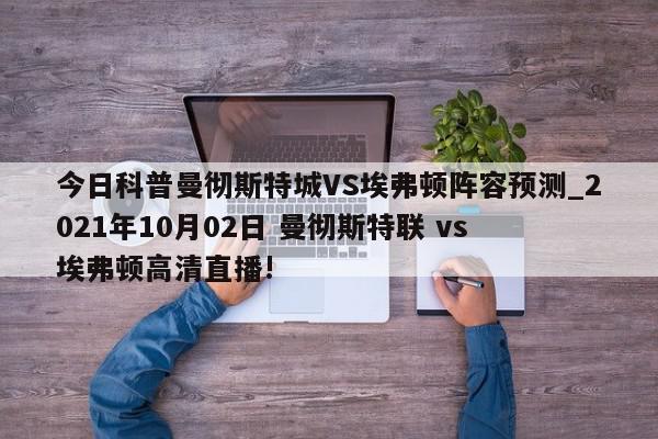 今日科普曼彻斯特城VS埃弗顿阵容预测_2021年10月02日 曼彻斯特联 vs 埃弗顿高清直播!