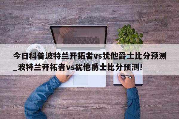 今日科普波特兰开拓者vs犹他爵士比分预测_波特兰开拓者vs犹他爵士比分预测!