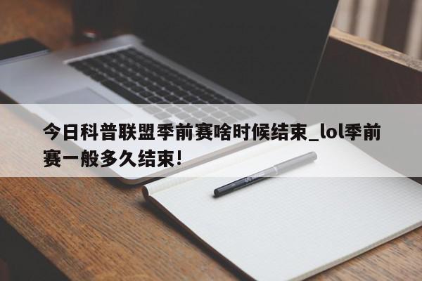 今日科普联盟季前赛啥时候结束_lol季前赛一般多久结束!