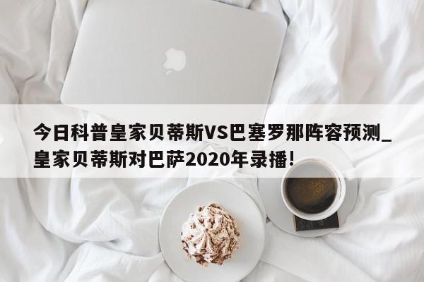 今日科普皇家贝蒂斯VS巴塞罗那阵容预测_皇家贝蒂斯对巴萨2020年录播!