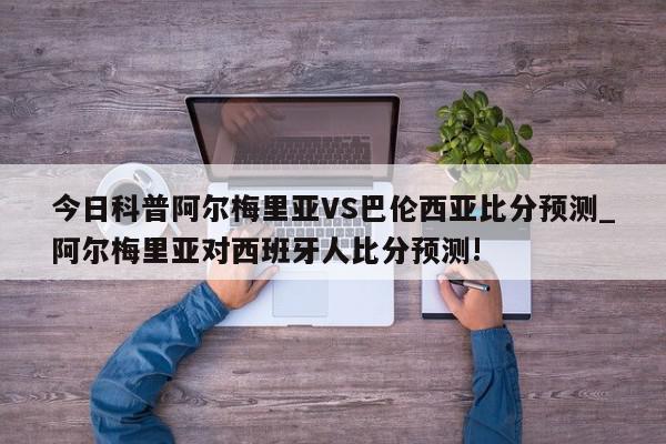 今日科普阿尔梅里亚VS巴伦西亚比分预测_阿尔梅里亚对西班牙人比分预测!