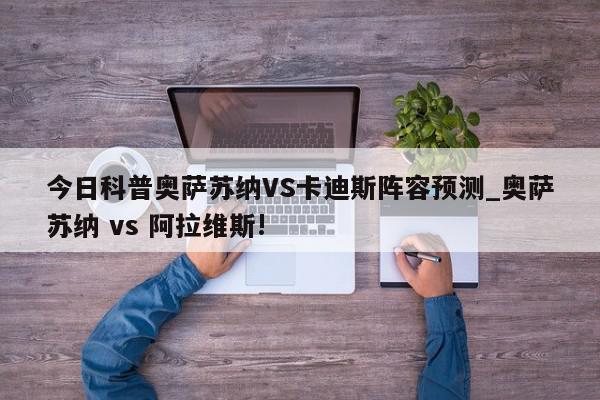 今日科普奥萨苏纳VS卡迪斯阵容预测_奥萨苏纳 vs 阿拉维斯!