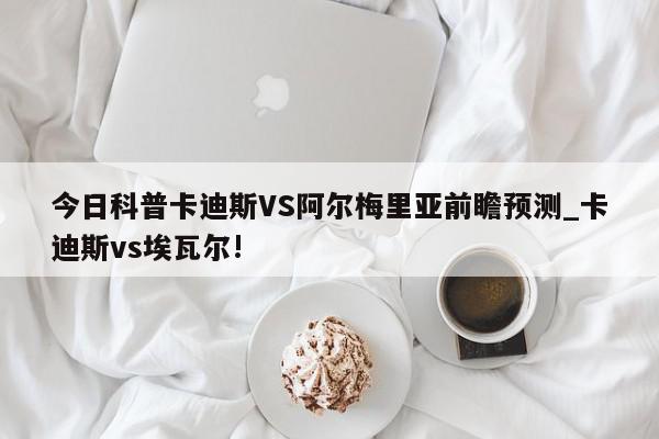 今日科普卡迪斯VS阿尔梅里亚前瞻预测_卡迪斯vs埃瓦尔!