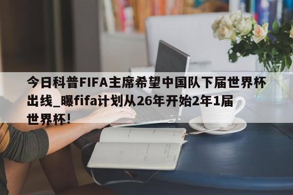 今日科普FIFA主席希望中国队下届世界杯出线_曝fifa计划从26年开始2年1届世界杯!