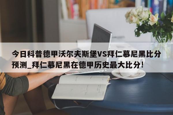 今日科普德甲沃尔夫斯堡VS拜仁慕尼黑比分预测_拜仁慕尼黑在德甲历史最大比分!