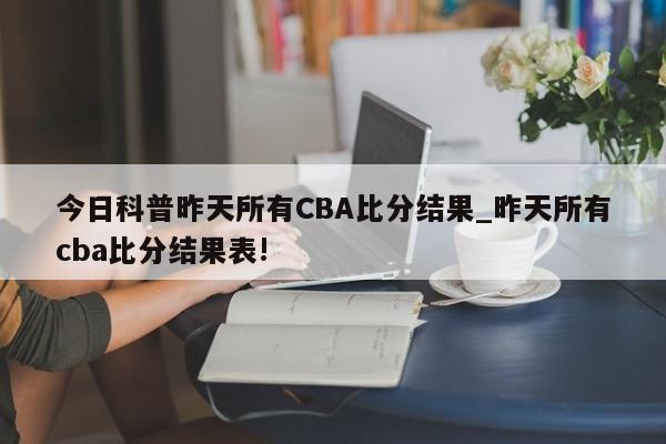 今日科普昨天所有CBA比分结果_昨天所有cba比分结果表!