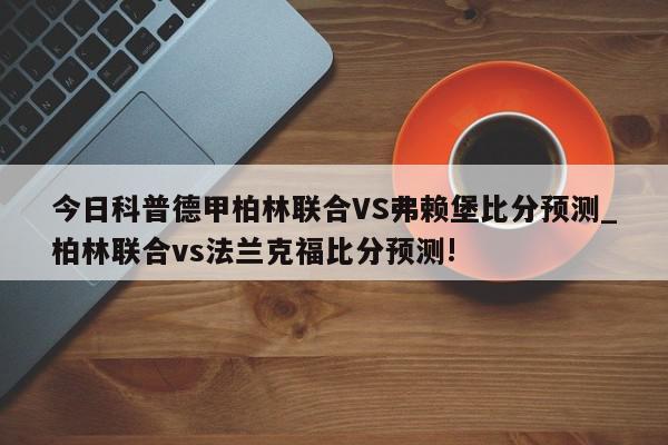 今日科普德甲柏林联合VS弗赖堡比分预测_柏林联合vs法兰克福比分预测!