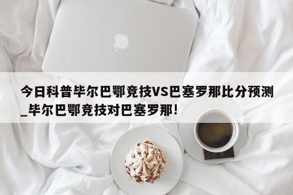 今日科普毕尔巴鄂竞技VS巴塞罗那比分预测_毕尔巴鄂竞技对巴塞罗那!