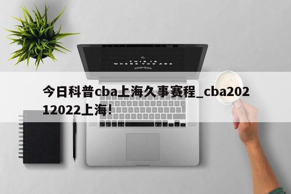 今日科普cba上海久事赛程_cba20212022上海!