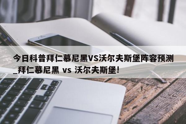 今日科普拜仁慕尼黑VS沃尔夫斯堡阵容预测_拜仁慕尼黑 vs 沃尔夫斯堡!