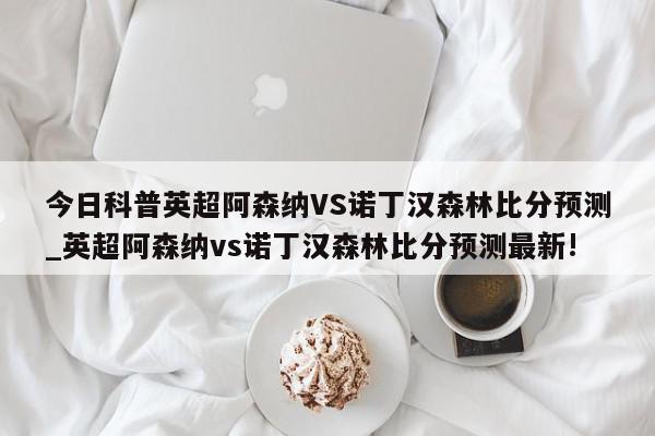 今日科普英超阿森纳VS诺丁汉森林比分预测_英超阿森纳vs诺丁汉森林比分预测最新!