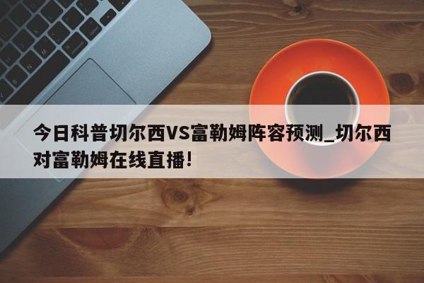 今日科普切尔西VS富勒姆阵容预测_切尔西对富勒姆在线直播!