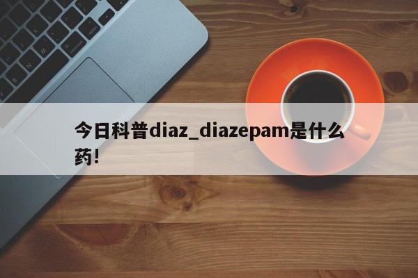 今日科普diaz_diazepam是什么药!