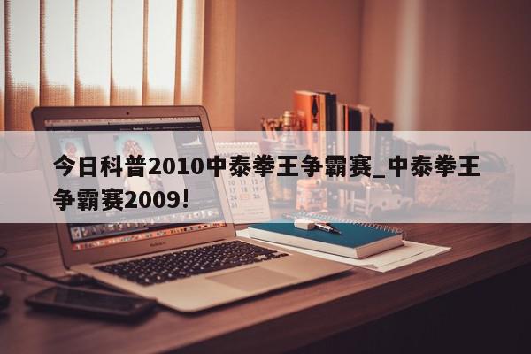 今日科普2010中泰拳王争霸赛_中泰拳王争霸赛2009!