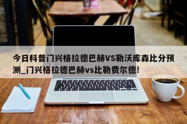 今日科普门兴格拉德巴赫VS勒沃库森比分预测_门兴格拉德巴赫vs比勒费尔德!