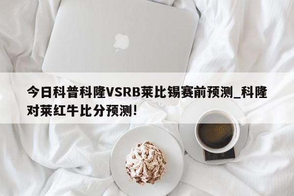 今日科普科隆VSRB莱比锡赛前预测_科隆对莱红牛比分预测!