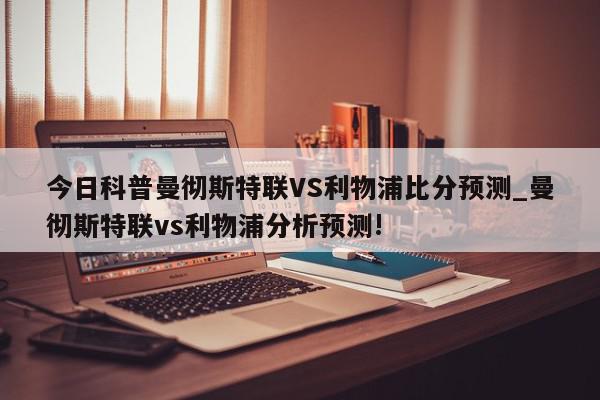 今日科普曼彻斯特联VS利物浦比分预测_曼彻斯特联vs利物浦分析预测!