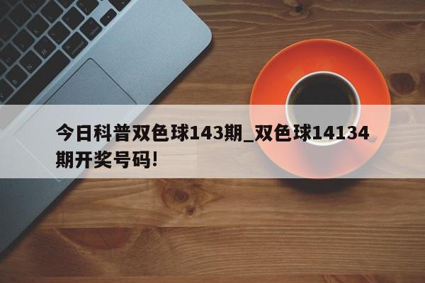 今日科普双色球143期_双色球14134期开奖号码!