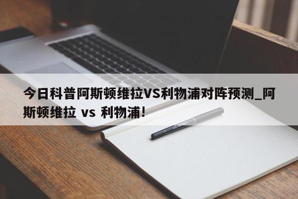 今日科普阿斯顿维拉VS利物浦对阵预测_阿斯顿维拉 vs 利物浦!