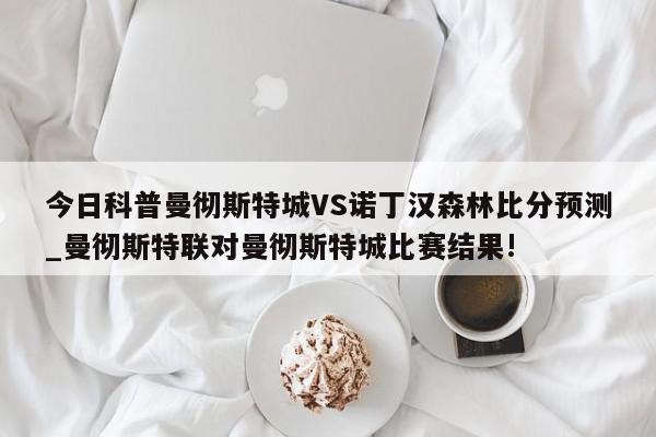 今日科普曼彻斯特城VS诺丁汉森林比分预测_曼彻斯特联对曼彻斯特城比赛结果!