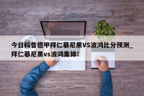 今日科普德甲拜仁慕尼黑VS波鸿比分预测_拜仁慕尼黑vs波鸿集锦!