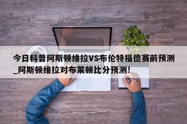 今日科普阿斯顿维拉VS布伦特福德赛前预测_阿斯顿维拉对布莱顿比分预测!