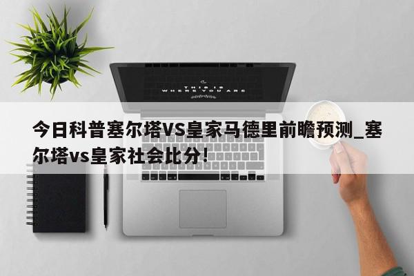 今日科普塞尔塔VS皇家马德里前瞻预测_塞尔塔vs皇家社会比分!