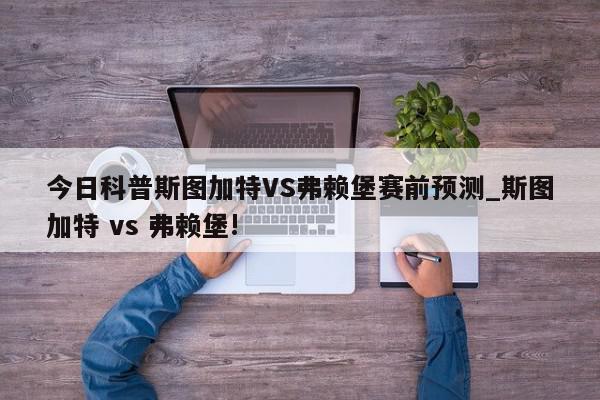 今日科普斯图加特VS弗赖堡赛前预测_斯图加特 vs 弗赖堡!