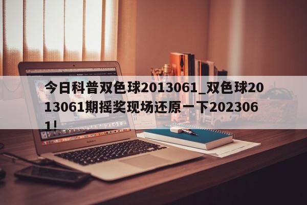 今日科普双色球2013061_双色球2013061期摇奖现场还原一下2023061!