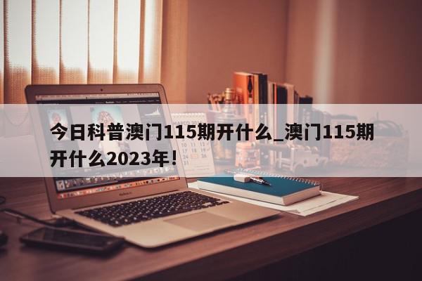 今日科普澳门115期开什么_澳门115期开什么2023年!