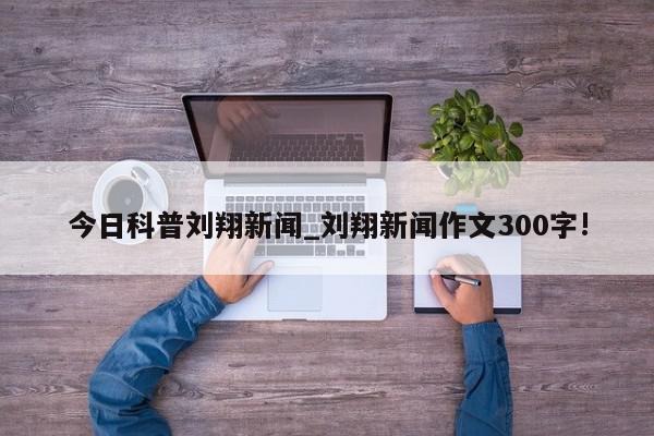 今日科普刘翔新闻_刘翔新闻作文300字!