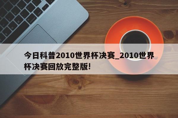 今日科普2010世界杯决赛_2010世界杯决赛回放完整版!