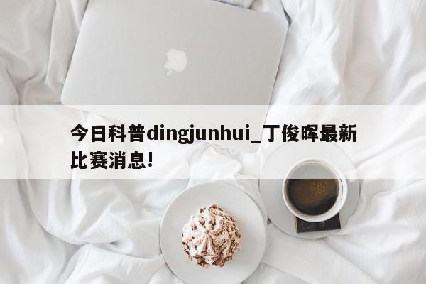 今日科普dingjunhui_丁俊晖最新比赛消息!