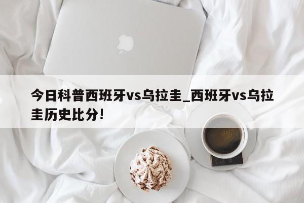 今日科普西班牙vs乌拉圭_西班牙vs乌拉圭历史比分!