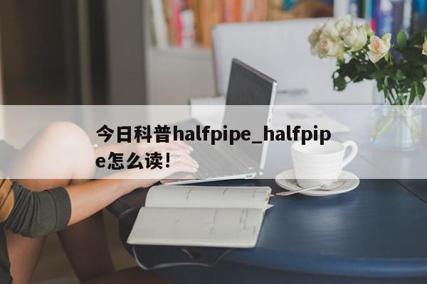 今日科普halfpipe_halfpipe怎么读!