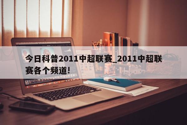 今日科普2011中超联赛_2011中超联赛各个频道!