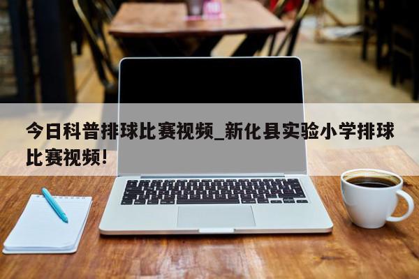 今日科普排球比赛视频_新化县实验小学排球比赛视频!