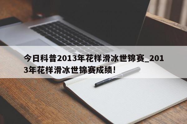 今日科普2013年花样滑冰世锦赛_2013年花样滑冰世锦赛成绩!