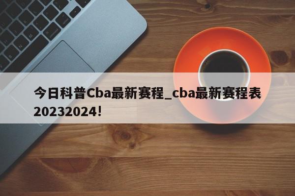 今日科普Cba最新赛程_cba最新赛程表20232024!