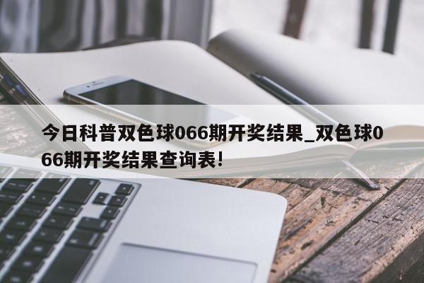 今日科普双色球066期开奖结果_双色球066期开奖结果查询表!