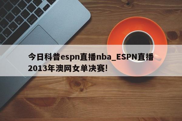 今日科普espn直播nba_ESPN直播2013年澳网女单决赛!