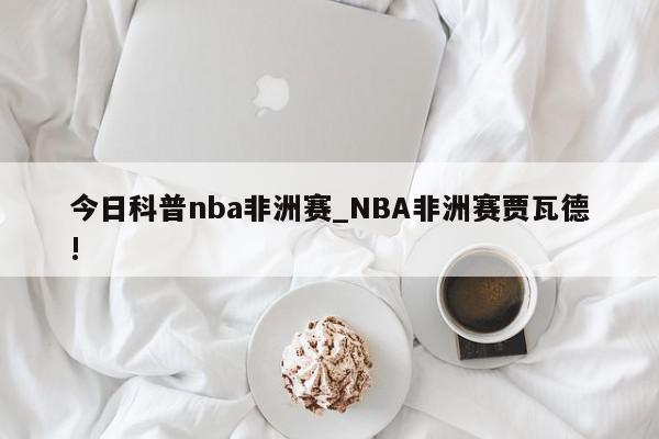 今日科普nba非洲赛_NBA非洲赛贾瓦德!