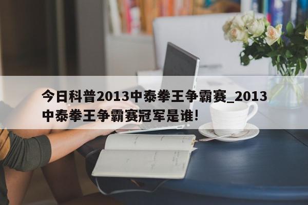 今日科普2013中泰拳王争霸赛_2013中泰拳王争霸赛冠军是谁!